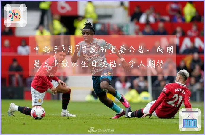申花于3月7日发布重要公告，向明星后卫致以生日祝福，令人期待