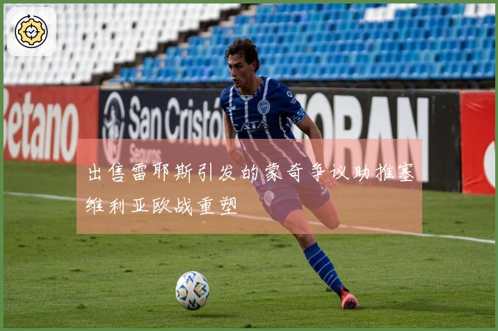 出售雷耶斯引发的蒙奇争议助推塞维利亚欧战重塑