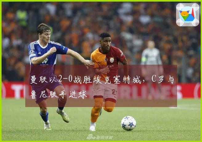 曼联以2-0战胜埃克塞特城，C罗与鲁尼联手进球