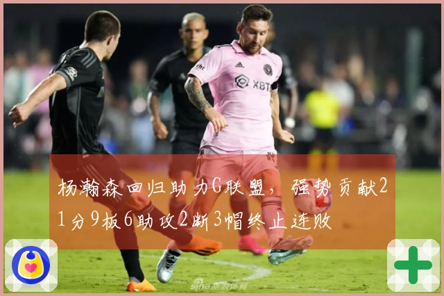 杨瀚森回归助力G联盟,强势贡献21分9板6助攻2断3帽终止连败