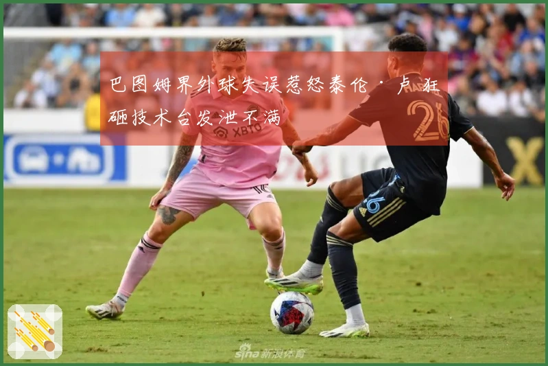 巴图姆界外球失误惹怒泰伦·卢 狂砸技术台发泄不满
