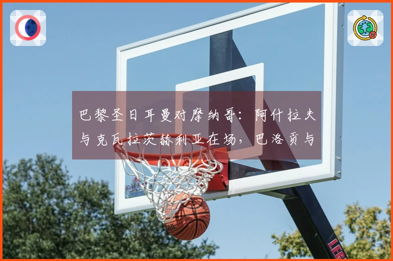 巴黎圣日耳曼对摩纳哥：阿什拉夫与克瓦拉茨赫利亚在场，巴洛贡与扎卡里亚参赛