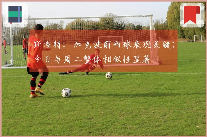 斯洛特：加克波前两球表现关键；今日与周二整体相似性显著