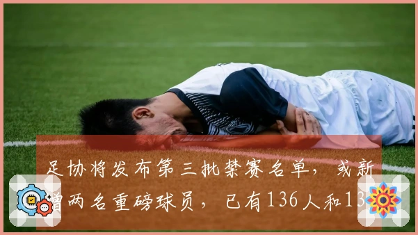 足协将发布第三批禁赛名单，或新增两名重磅球员，已有136人和13支球队受到处罚