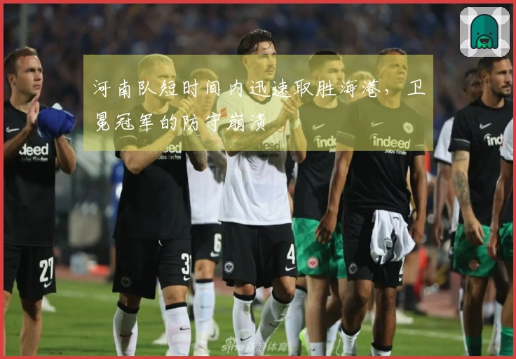 河南队短时间内迅速取胜海港，卫冕冠军的防守崩溃