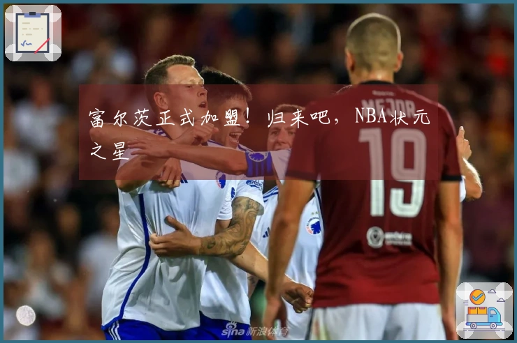 富尔茨正式加盟！归来吧，NBA状元之星