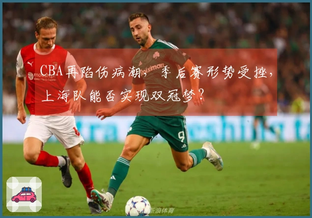 CBA再陷伤病潮，季后赛形势受挫，上海队能否实现双冠梦？