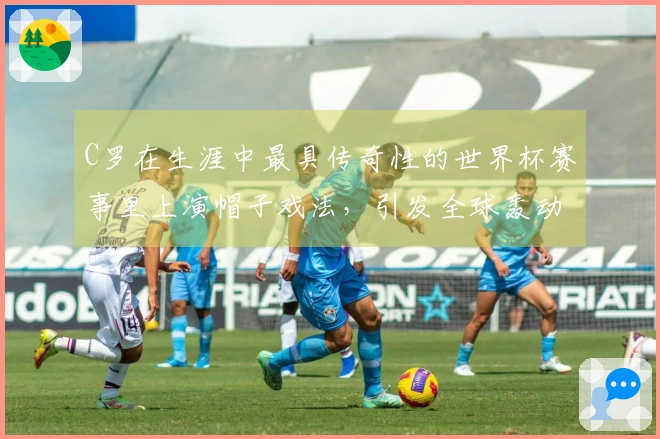 C罗在生涯中最具传奇性的世界杯赛事里上演帽子戏法，引发全球轰动！