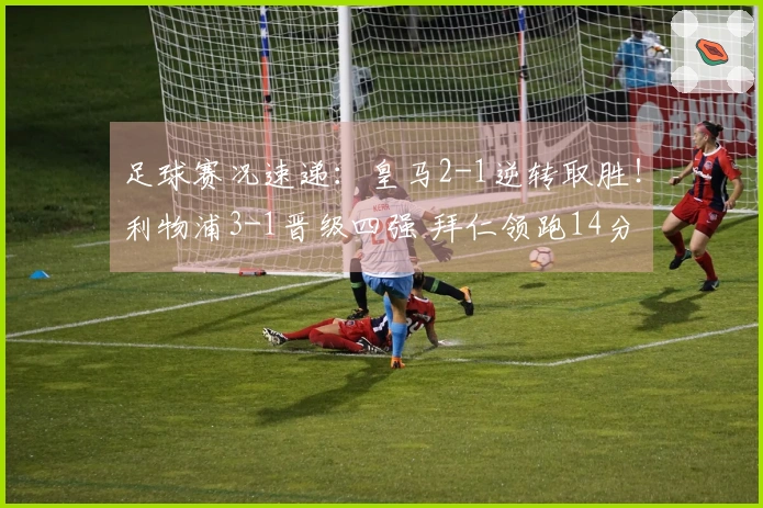 足球赛况速递：皇马2-1逆转取胜！利物浦3-1晋级四强 拜仁领跑14分