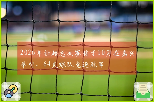 2026年社超总决赛将于10月在嘉兴举行，64支球队竞逐冠军