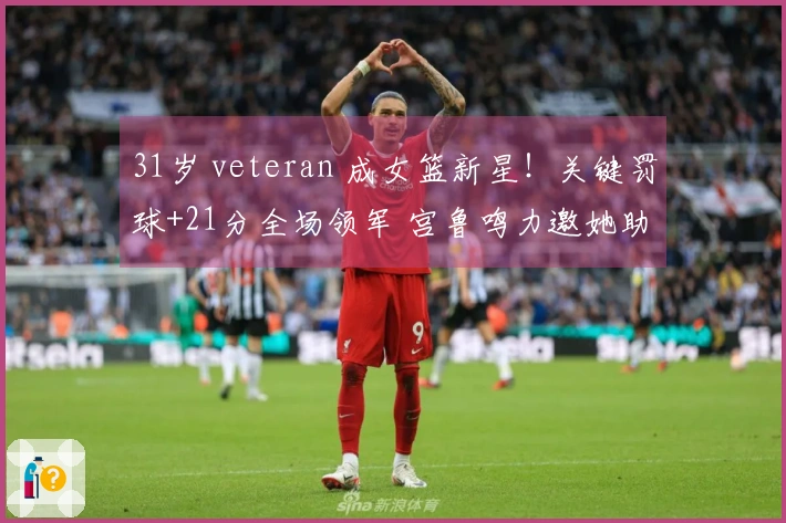 31岁 veteran 成女篮新星！关键罚球+21分全场领军 宫鲁鸣力邀她助阵