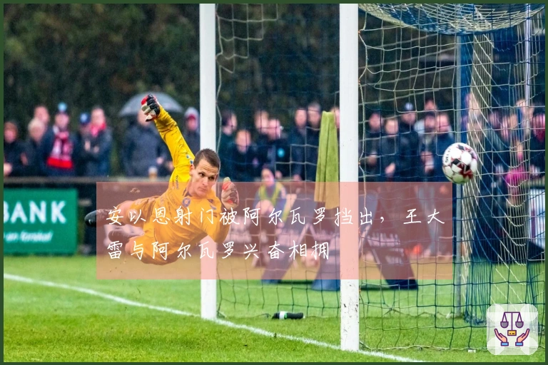 安以恩射门被阿尔瓦罗挡出，王大雷与阿尔瓦罗兴奋相拥