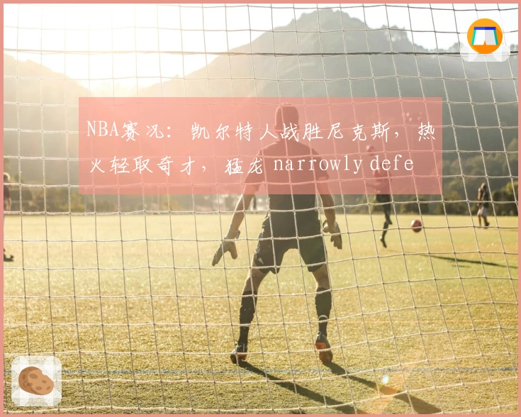 NBA赛况：凯尔特人战胜尼克斯，热火轻取奇才，猛龙 narrowly defeated 步行者，狼队胜快船