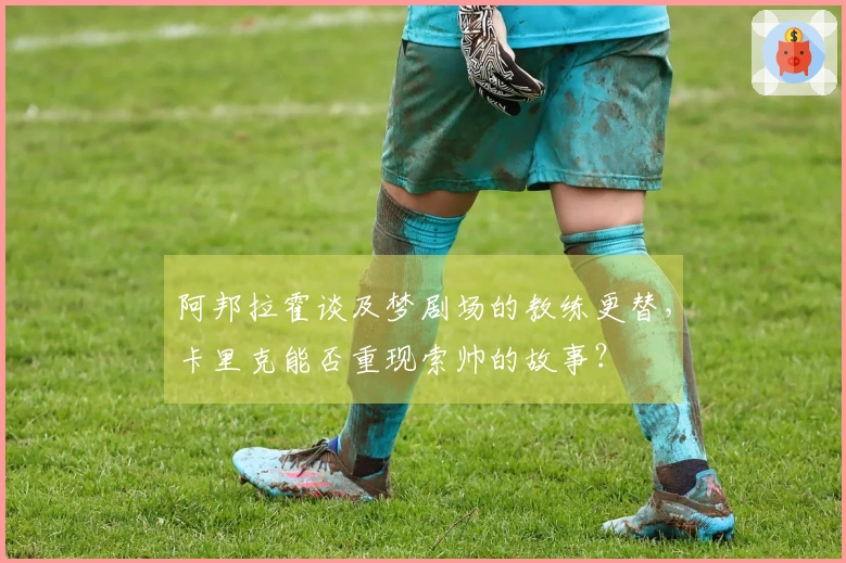 阿邦拉霍谈及梦剧场的教练更替，卡里克能否重现索帅的故事？