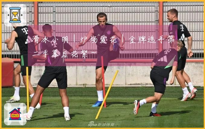 滑冰小明｜炉场爱花｜金牌选手第二季幕后花絮～