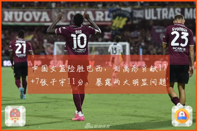 中国女篮险胜巴西，刘禹彤贡献17+7张子宇11分，暴露两大明显问题！