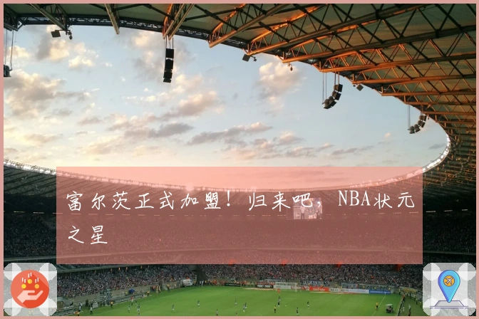 富尔茨正式加盟！归来吧，NBA状元之星