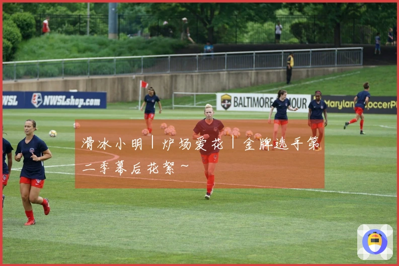 滑冰小明｜炉场爱花｜金牌选手第二季幕后花絮～