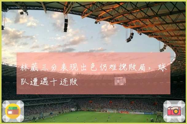 林葳三分表现出色仍难挽败局，球队遭遇十连败