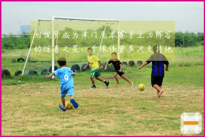 刘俊贤成为津门虎本赛季主力阵容的惊喜之星，于根伟曾多次支持他