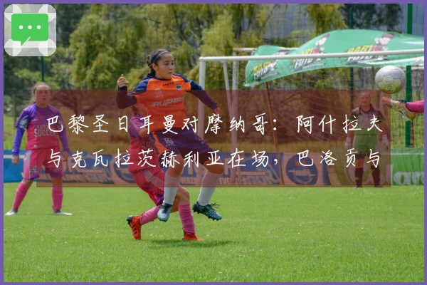 巴黎圣日耳曼对摩纳哥：阿什拉夫与克瓦拉茨赫利亚在场，巴洛贡与扎卡里亚参赛