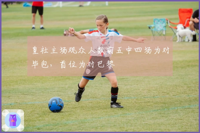 皇社主场观众人数前五中四场为对毕包，首位为对巴黎
