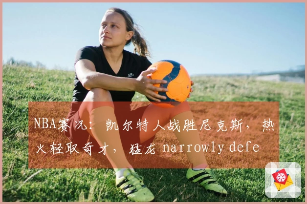 NBA赛况：凯尔特人战胜尼克斯，热火轻取奇才，猛龙 narrowly defeated 步行者，狼队胜快船