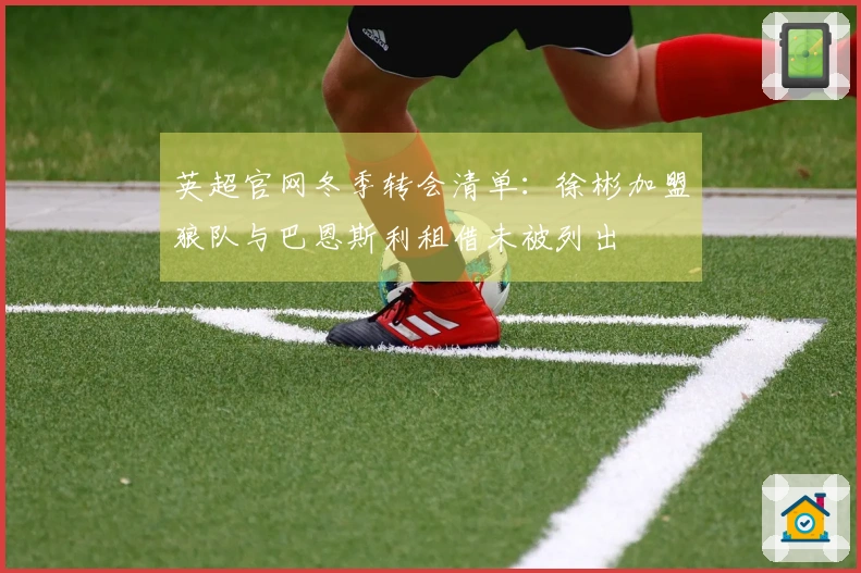 英超官网冬季转会清单：徐彬加盟狼队与巴恩斯利租借未被列出