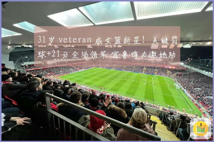 31岁 veteran 成女篮新星！关键罚球+21分全场领军 宫鲁鸣力邀她助阵