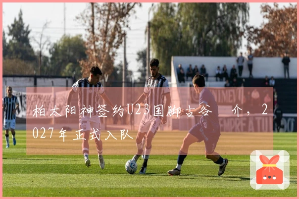 柏太阳神签约U23国脚古谷柊介，2027年正式入队
