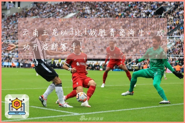 云南玉昆以3比1战胜青岛海牛，成功开启新赛季！