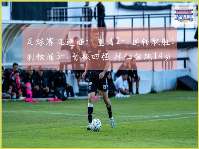 足球赛况速递：皇马2-1逆转取胜！利物浦3-1晋级四强 拜仁领跑14分